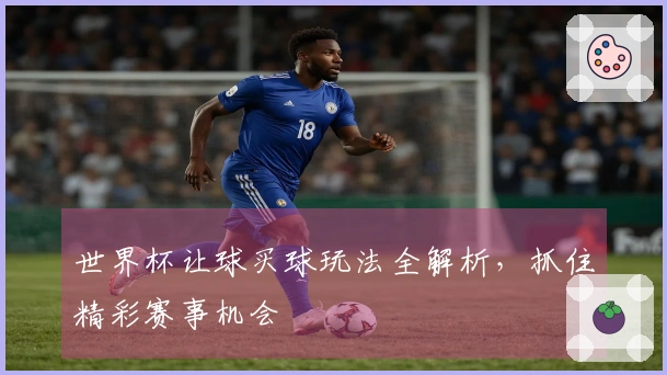 世界杯让球买球玩法全解析，抓住精彩赛事机会