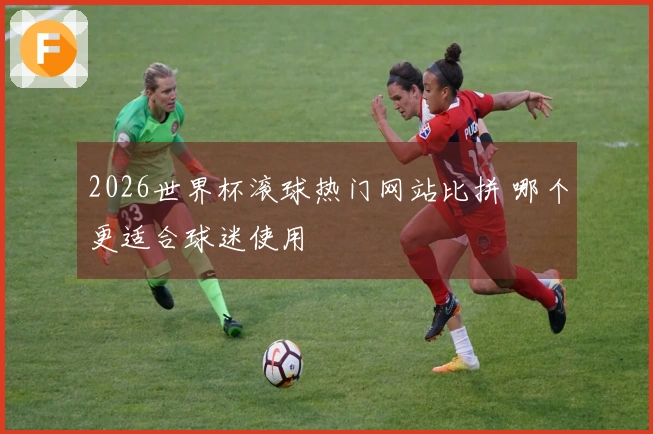 2026世界杯滚球热门网站比拼 哪个更适合球迷使用