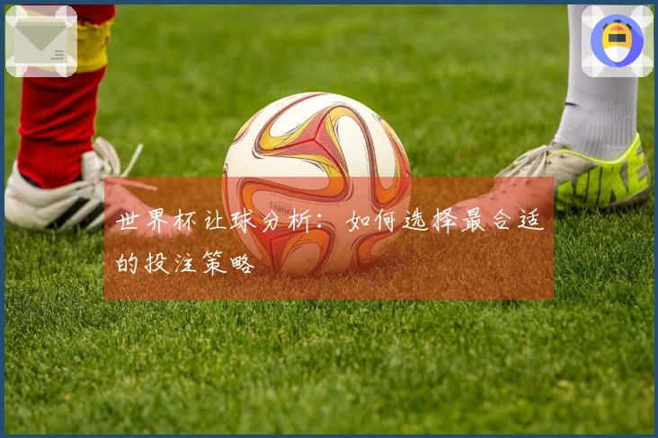 世界杯让球分析：如何选择最合适的投注策略