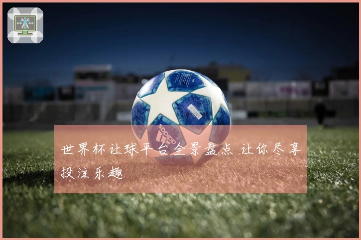 世界杯让球平台全景盘点 让你尽享投注乐趣
