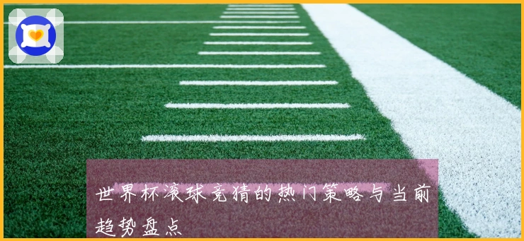 世界杯滚球竞猜的热门策略与当前趋势盘点
