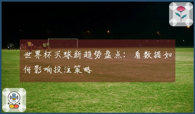 世界杯买球新趋势盘点：看数据如何影响投注策略