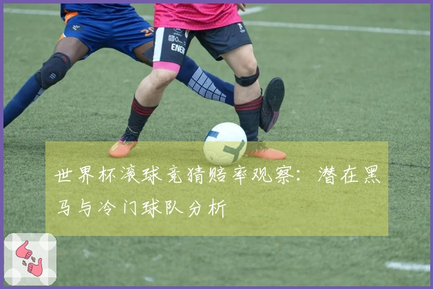 世界杯滚球竞猜赔率观察：潜在黑马与冷门球队分析