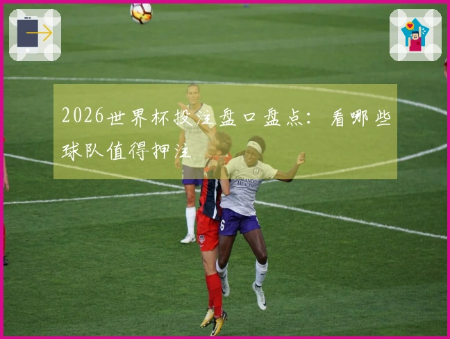 2026世界杯投注盘口盘点：看哪些球队值得押注