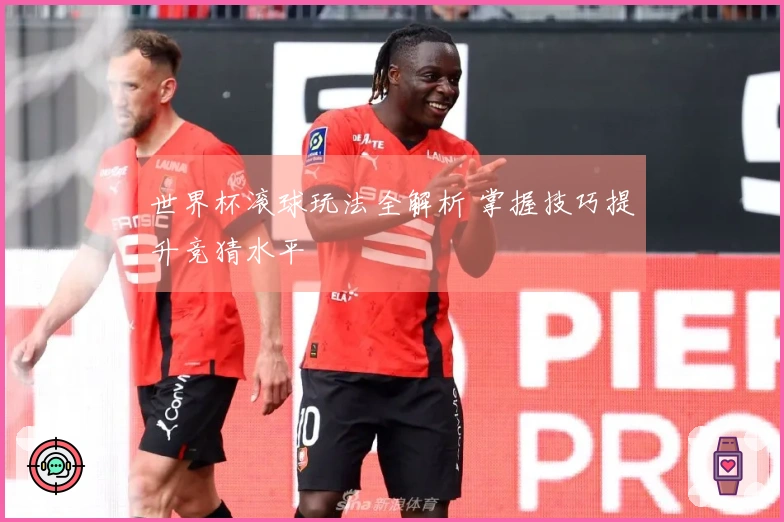 世界杯滚球玩法全解析 掌握技巧提升竞猜水平