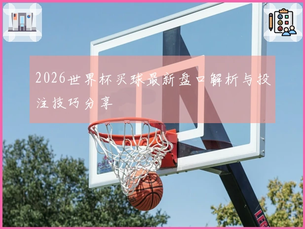 2026世界杯买球最新盘口解析与投注技巧分享